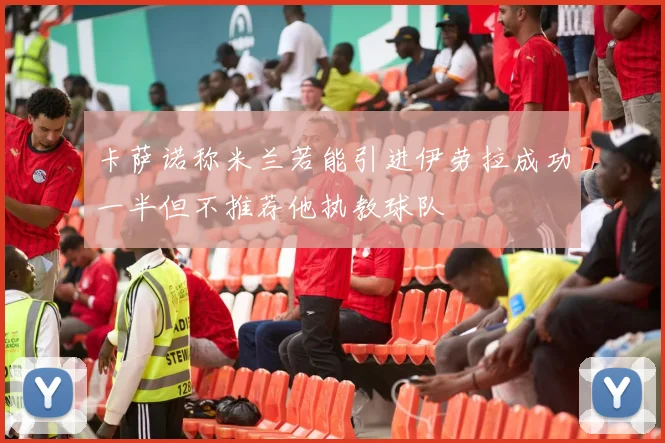 卡萨诺称米兰若能引进伊劳拉成功一半但不推荐他执教球队