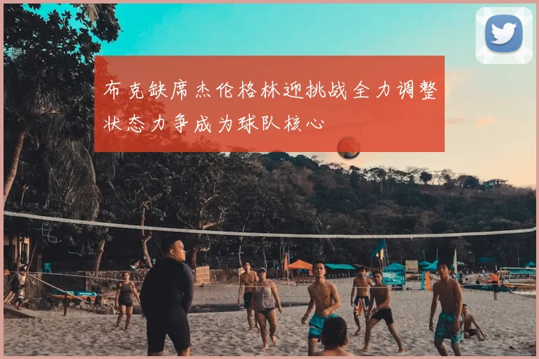 布克缺席杰伦格林迎挑战全力调整状态力争成为球队核心