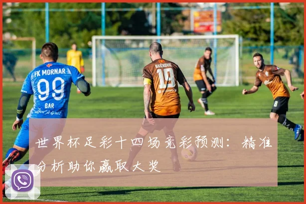 世界杯足彩十四场竞彩预测：精准分析助你赢取大奖