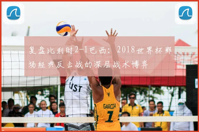 复盘比利时2-1巴西：2018世界杯那场经典反击战的深层战术博弈