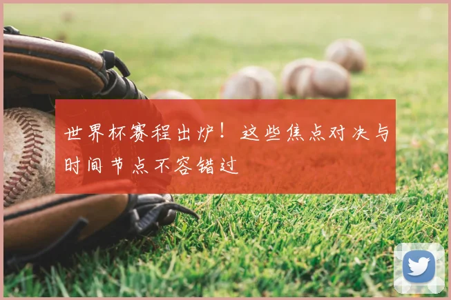 世界杯赛程出炉!这些焦点对决与时间节点不容错过