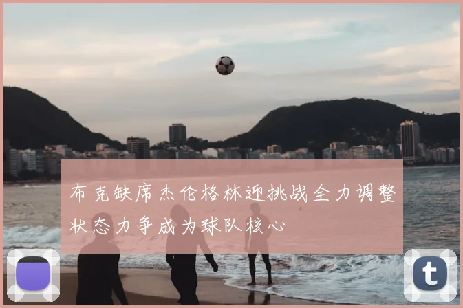 布克缺席杰伦格林迎挑战全力调整状态力争成为球队核心
