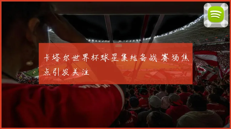 卡塔尔世界杯球星集结备战 赛场焦点引发关注
