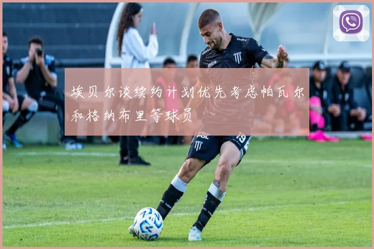 埃贝尔谈续约计划优先考虑帕瓦尔和格纳布里等球员