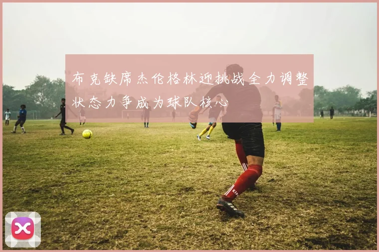 布克缺席杰伦格林迎挑战全力调整状态力争成为球队核心