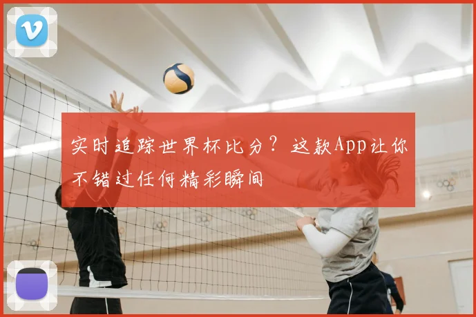 实时追踪世界杯比分?这款App让你不错过任何精彩瞬间