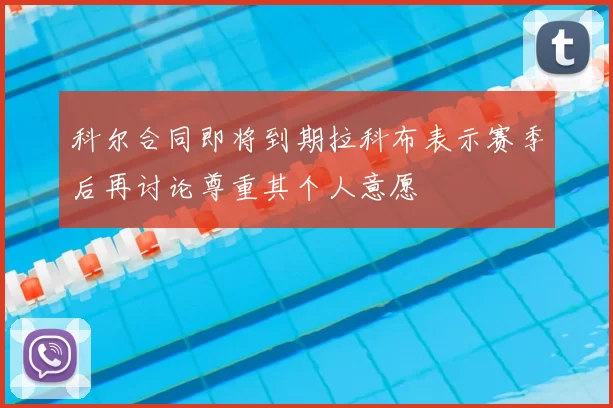 科尔合同即将到期拉科布表示赛季后再讨论尊重其个人意愿