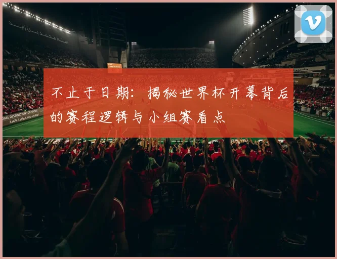 不止于日期:揭秘世界杯开幕背后的赛程逻辑与小组赛看点