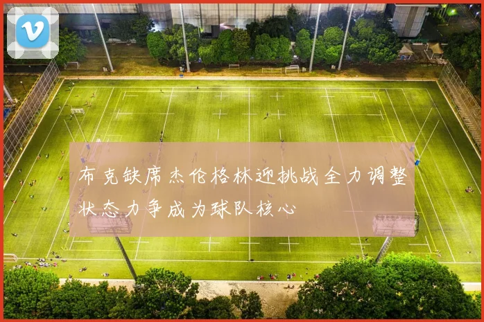 布克缺席杰伦格林迎挑战全力调整状态力争成为球队核心