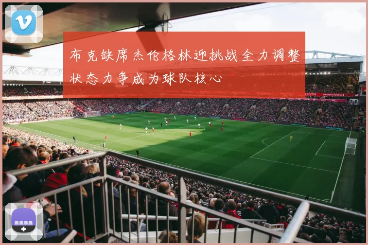 布克缺席杰伦格林迎挑战全力调整状态力争成为球队核心
