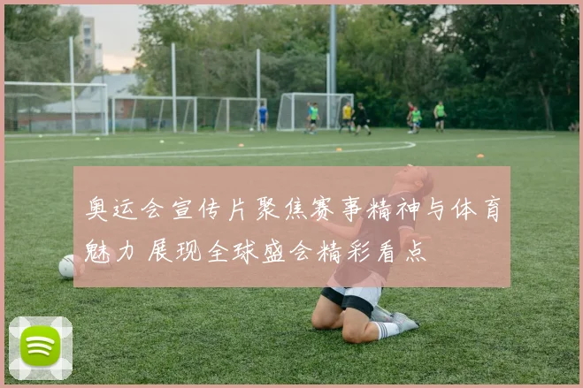 奥运会宣传片聚焦赛事精神与体育魅力 展现全球盛会精彩看点