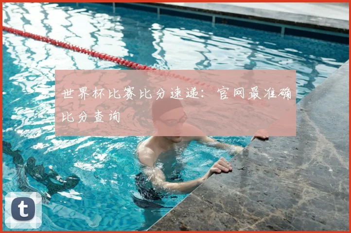 世界杯比赛比分速递：官网最准确比分查询