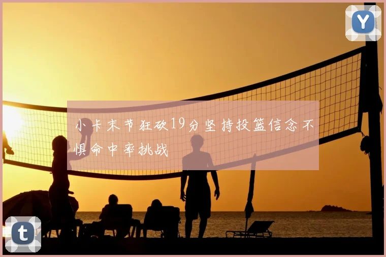 小卡末节狂砍19分坚持投篮信念不惧命中率挑战