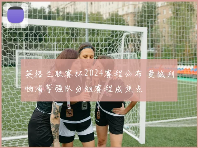 英格兰联赛杯2024赛程公布 曼城利物浦等强队分组赛程成焦点