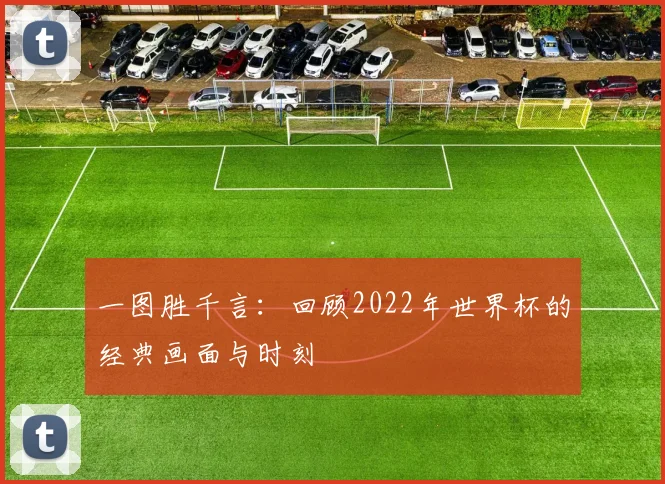 一图胜千言:回顾2022年世界杯的经典画面与时刻