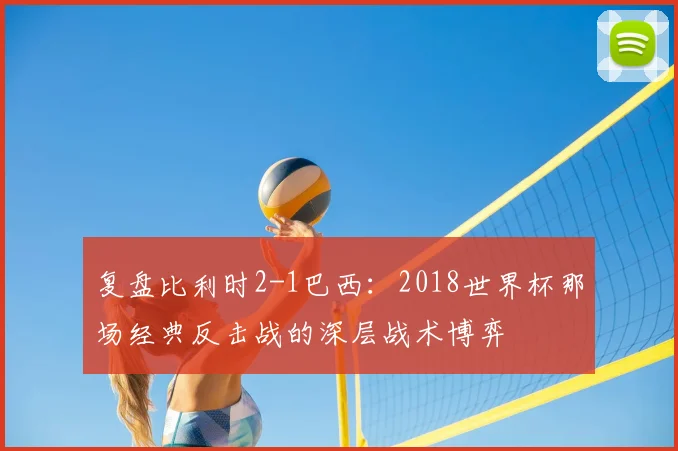 复盘比利时2-1巴西:2018世界杯那场经典反击战的深层战术博弈