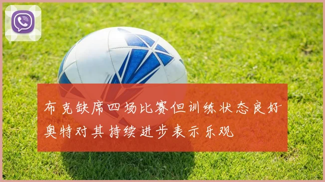 布克缺席四场比赛但训练状态良好奥特对其持续进步表示乐观