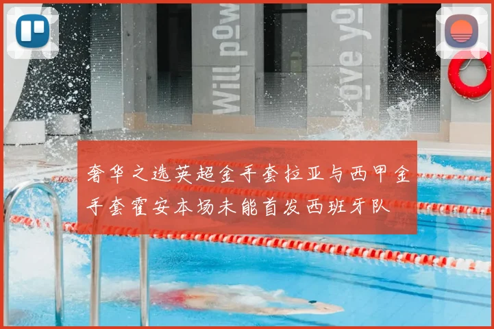 奢华之选英超金手套拉亚与西甲金手套霍安本场未能首发西班牙队