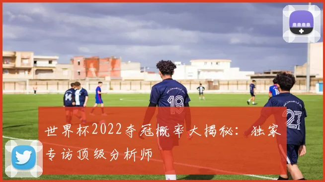 世界杯2022夺冠概率大揭秘:独家专访顶级分析师