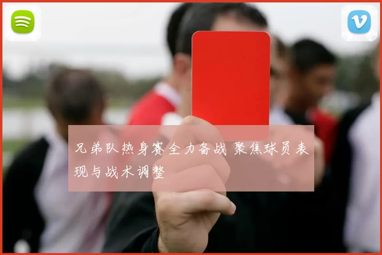 兄弟队热身赛全力备战 聚焦球员表现与战术调整