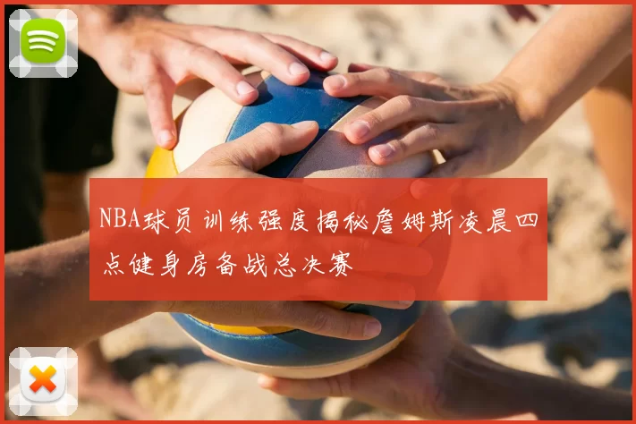 NBA球员训练强度揭秘詹姆斯凌晨四点健身房备战总决赛