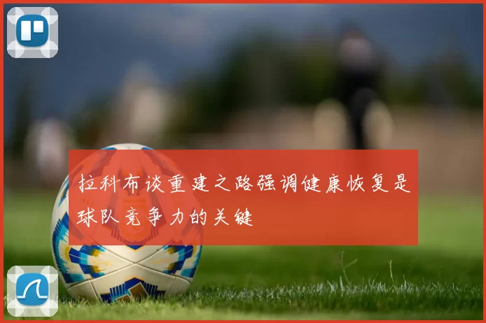 拉科布谈重建之路强调健康恢复是球队竞争力的关键