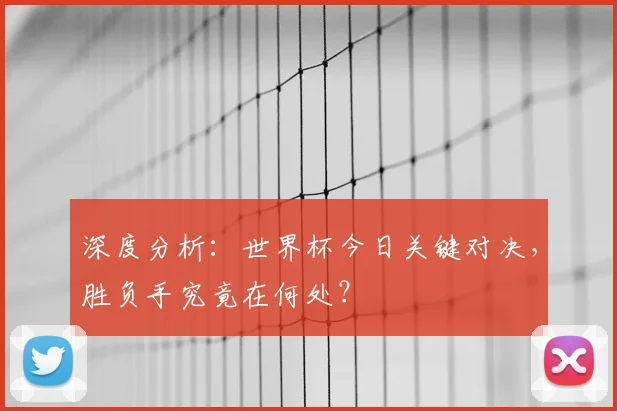 深度分析:世界杯今日关键对决,胜负手究竟在何处?