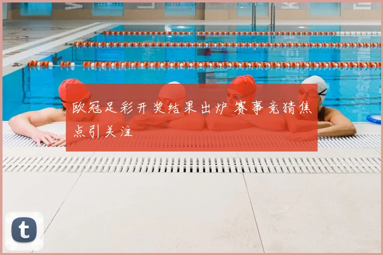 欧冠足彩开奖结果出炉 赛事竞猜焦点引关注
