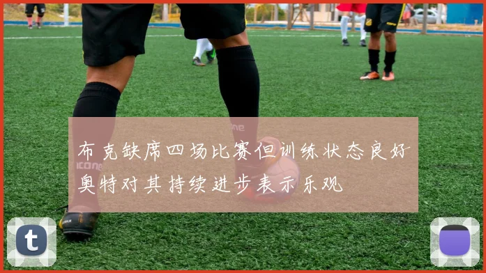 布克缺席四场比赛但训练状态良好奥特对其持续进步表示乐观
