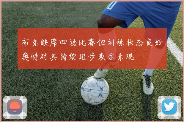 布克缺席四场比赛但训练状态良好奥特对其持续进步表示乐观