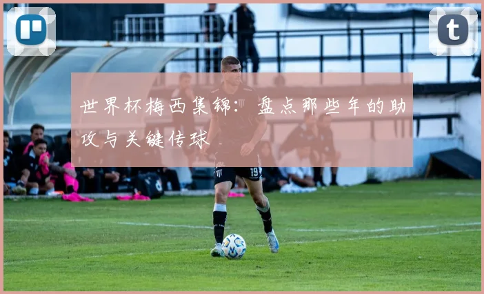世界杯梅西集锦:盘点那些年的助攻与关键传球
