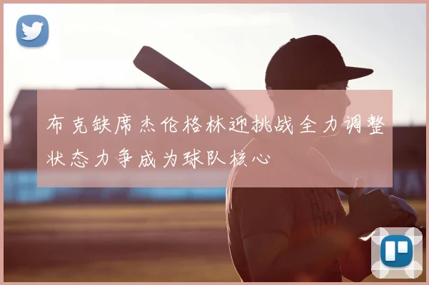 布克缺席杰伦格林迎挑战全力调整状态力争成为球队核心