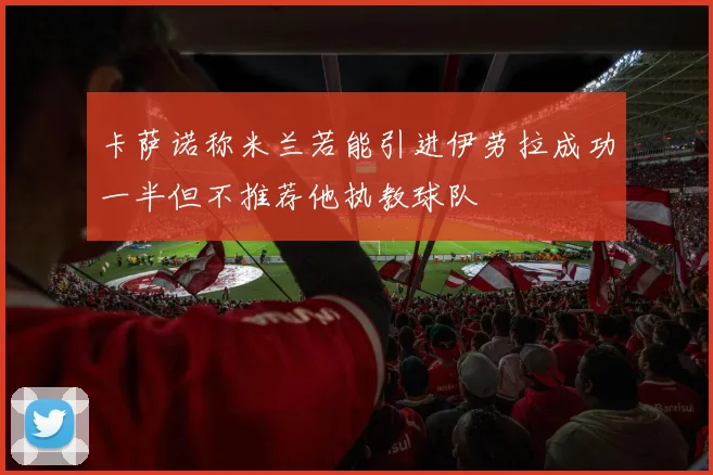 卡萨诺称米兰若能引进伊劳拉成功一半但不推荐他执教球队