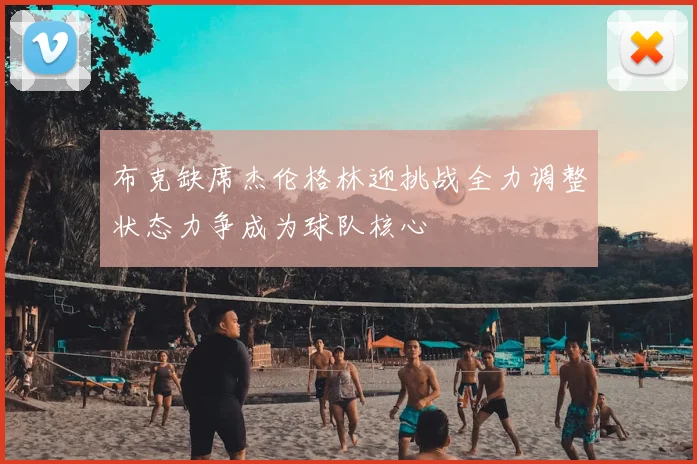 布克缺席杰伦格林迎挑战全力调整状态力争成为球队核心