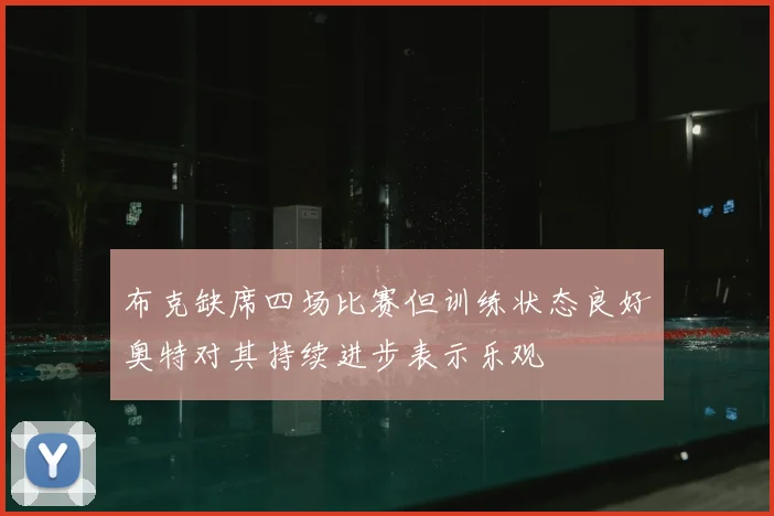 布克缺席四场比赛但训练状态良好奥特对其持续进步表示乐观
