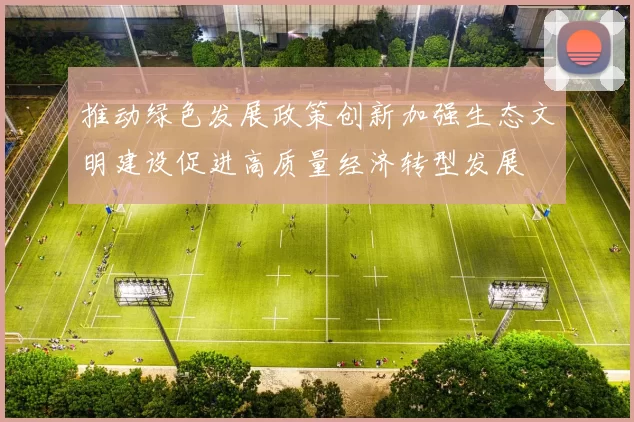 推动绿色发展政策创新加强生态文明建设促进高质量经济转型发展