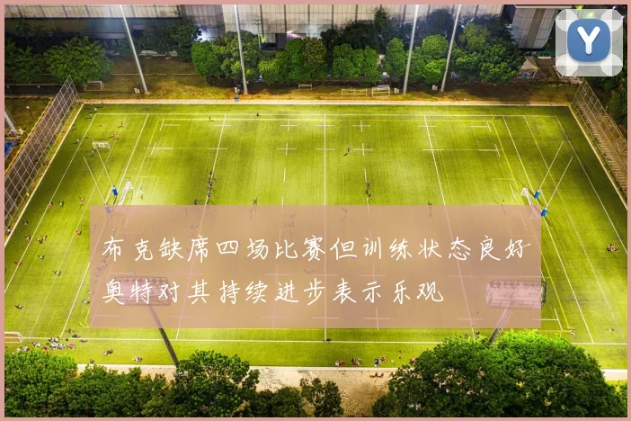 布克缺席四场比赛但训练状态良好奥特对其持续进步表示乐观