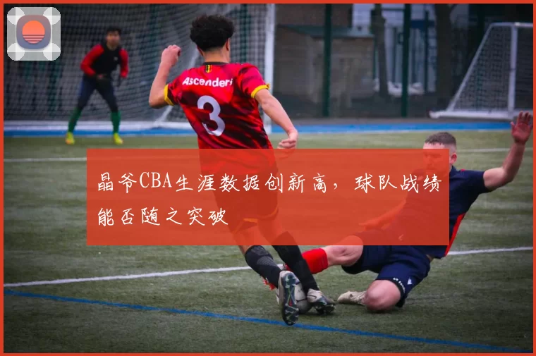 晶爷CBA生涯数据创新高，球队战绩能否随之突破