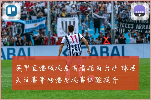 英甲直播线观看高清指南出炉 球迷关注赛事转播与观赛体验提升