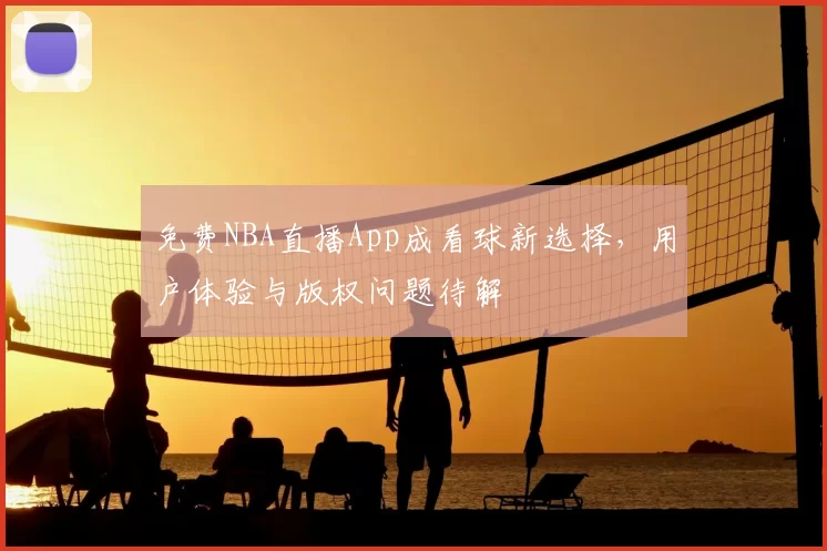 免费NBA直播App成看球新选择，用户体验与版权问题待解