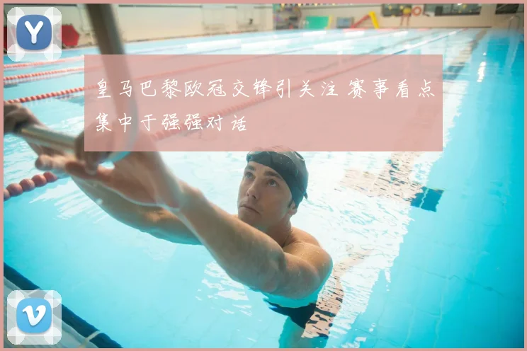 皇马巴黎欧冠交锋引关注 赛事看点集中于强强对话