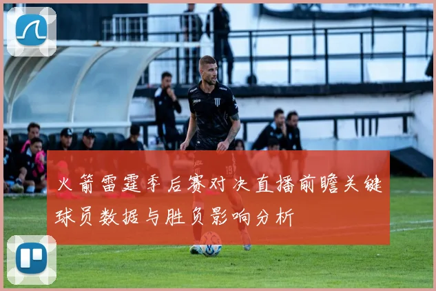 火箭雷霆季后赛对决直播前瞻关键球员数据与胜负影响分析