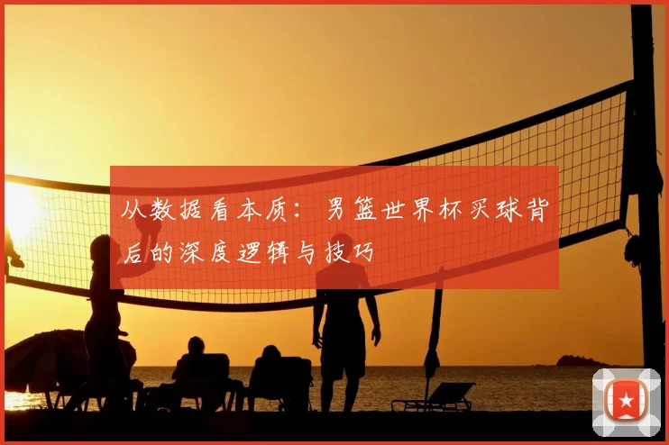 从数据看本质:男篮世界杯买球背后的深度逻辑与技巧