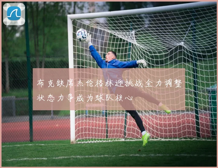 布克缺席杰伦格林迎挑战全力调整状态力争成为球队核心