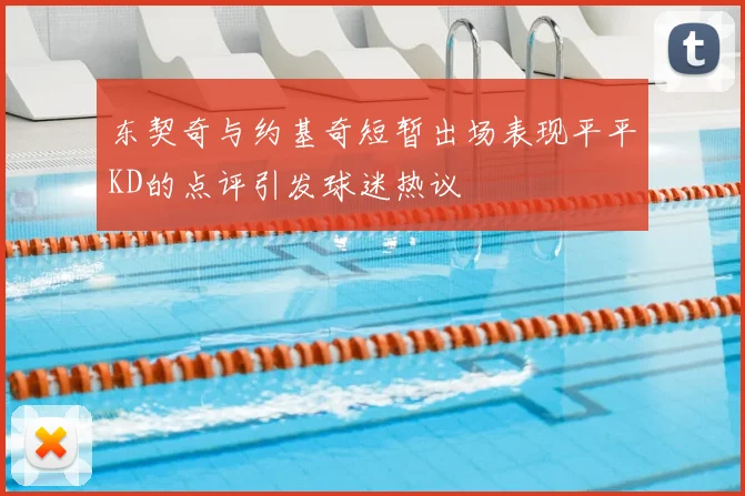 东契奇与约基奇短暂出场表现平平KD的点评引发球迷热议