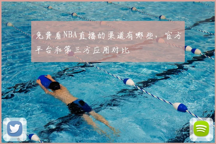 免费看NBA直播的渠道有哪些,官方平台和第三方应用对比