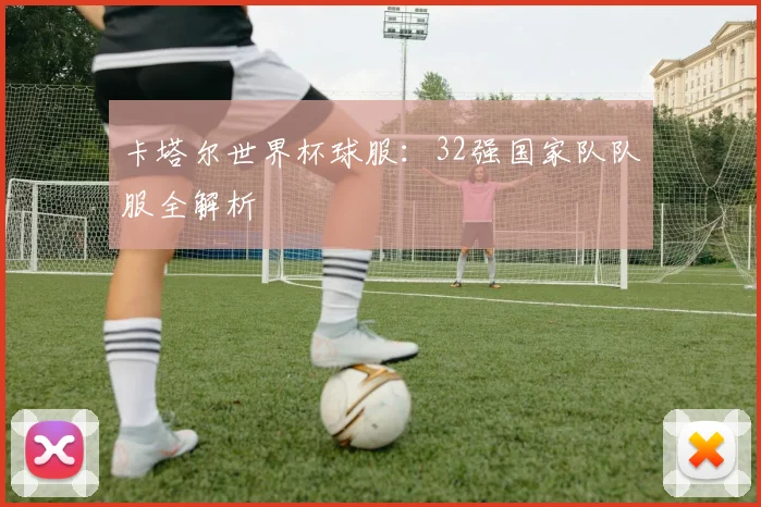 卡塔尔世界杯球服:32强国家队队服全解析