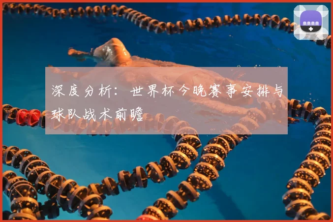 深度分析:世界杯今晚赛事安排与球队战术前瞻