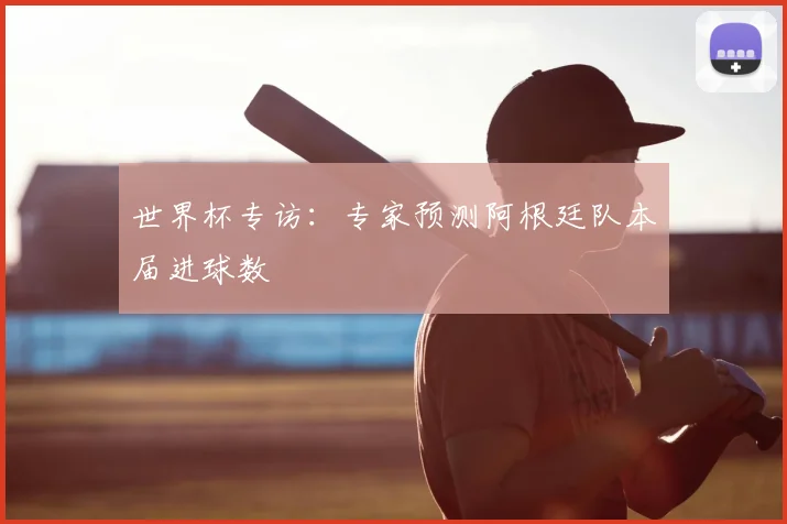 世界杯专访：专家预测阿根廷队本届进球数