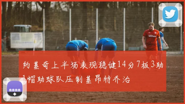 约基奇上半场表现稳健14分7板3助1帽助球队压制基昂特乔治